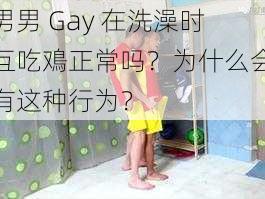 男男 Gay 在洗澡时互吃鳮正常吗？为什么会有这种行为？