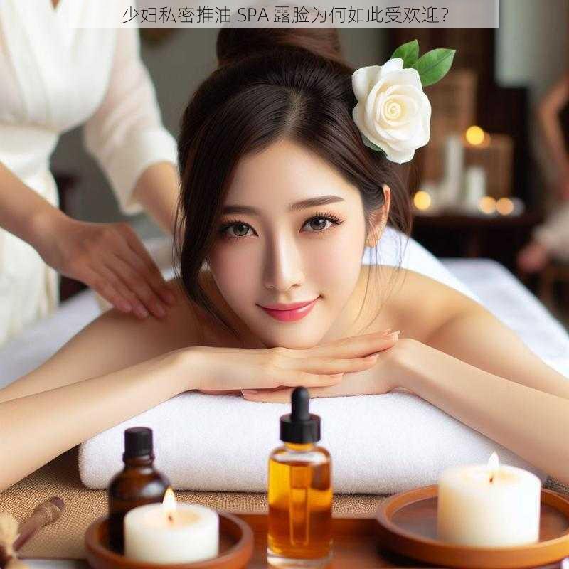 少妇私密推油 SPA 露脸为何如此受欢迎？