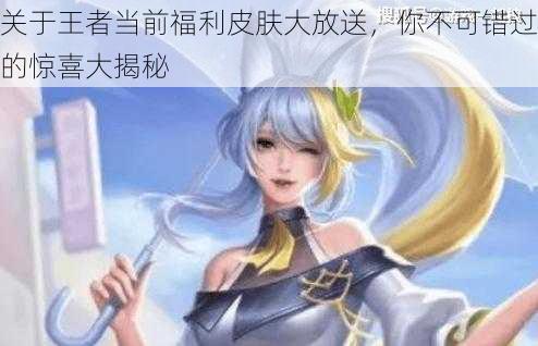 关于王者当前福利皮肤大放送，你不可错过的惊喜大揭秘