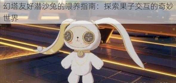 幻塔友好潜沙兔的喂养指南：探索果子交互的奇妙世界