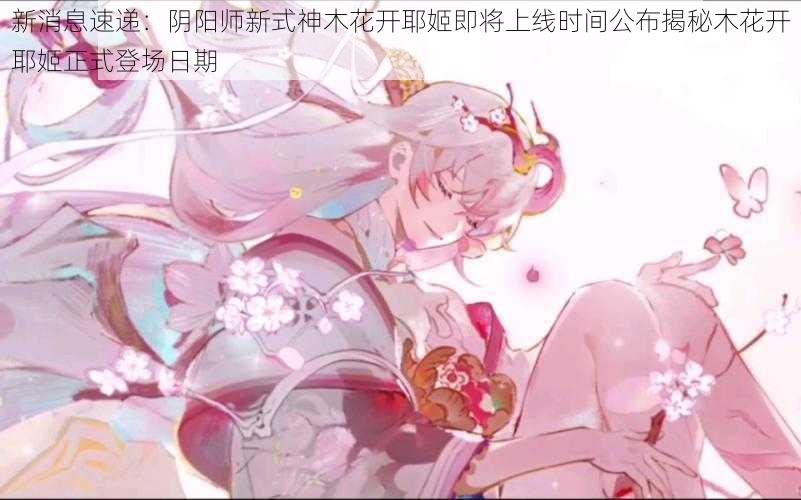 新消息速递：阴阳师新式神木花开耶姬即将上线时间公布揭秘木花开耶姬正式登场日期